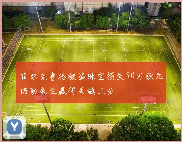 菲尔克鲁格被盗珠宝损失50万欧元仍助米兰赢得关键三分