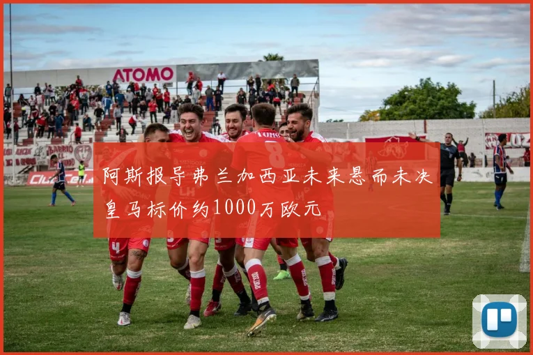 阿斯报导弗兰加西亚未来悬而未决皇马标价约1000万欧元