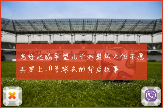 老哈达威希望儿子加盟热火但不愿其穿上10号球衣的背后故事
