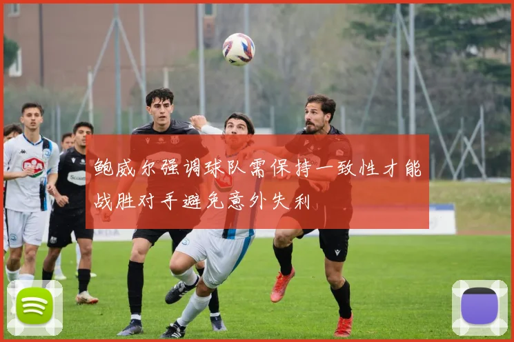 鲍威尔强调球队需保持一致性才能战胜对手避免意外失利