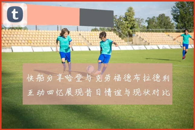 快船分享哈登与克劳福德布拉德利互动回忆展现昔日情谊与现状对比