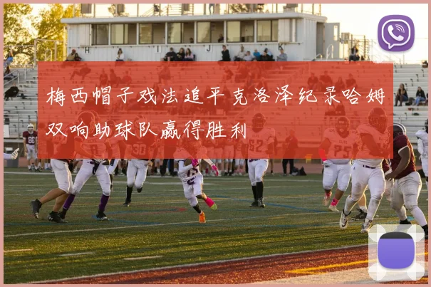 梅西帽子戏法追平克洛泽纪录哈姆双响助球队赢得胜利