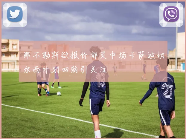 那不勒斯欲报价都灵中场卡萨迪切尔西计划回购引关注