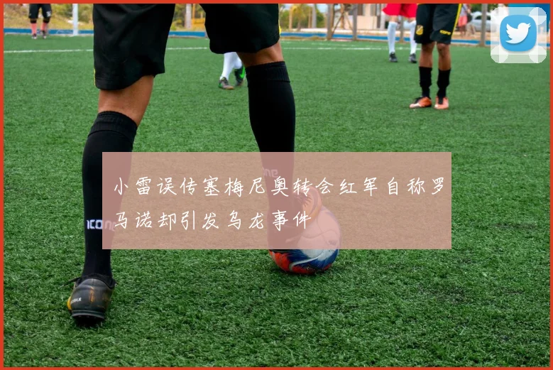 小雷误传塞梅尼奥转会红军自称罗马诺却引发乌龙事件
