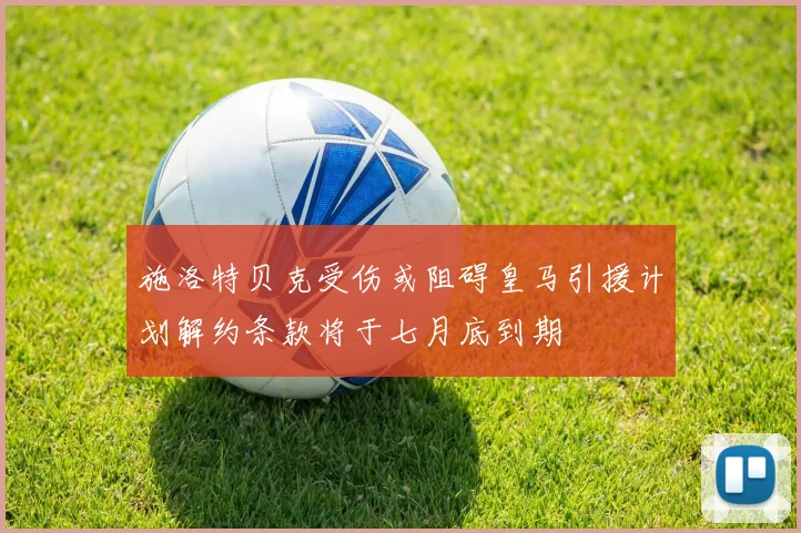 施洛特贝克受伤或阻碍皇马引援计划解约条款将于七月底到期