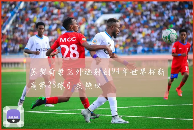 苏契奇禁区外远射创94年世界杯新高第28球引发热议