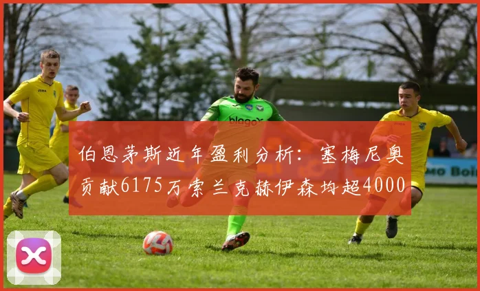 伯恩茅斯近年盈利分析：塞梅尼奥贡献6175万索兰克赫伊森均超4000万