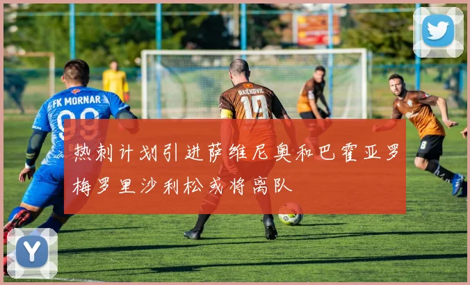热刺计划引进萨维尼奥和巴霍亚罗梅罗里沙利松或将离队