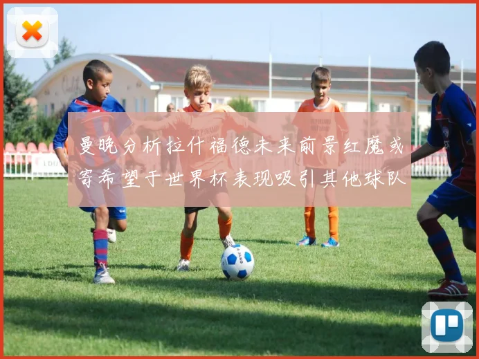 曼晚分析拉什福德未来前景红魔或寄希望于世界杯表现吸引其他球队