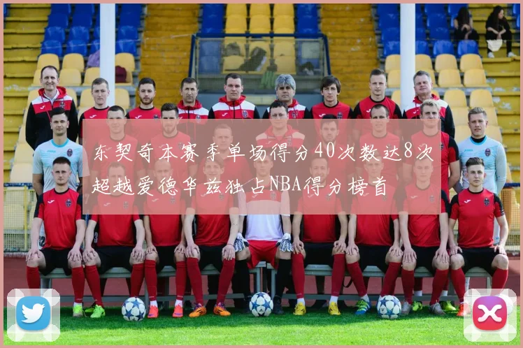 东契奇本赛季单场得分40次数达8次超越爱德华兹独占NBA得分榜首