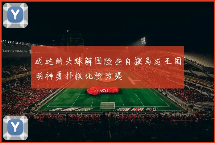 迈达纳头球解围险些自摆乌龙王国明神勇扑救化险为夷