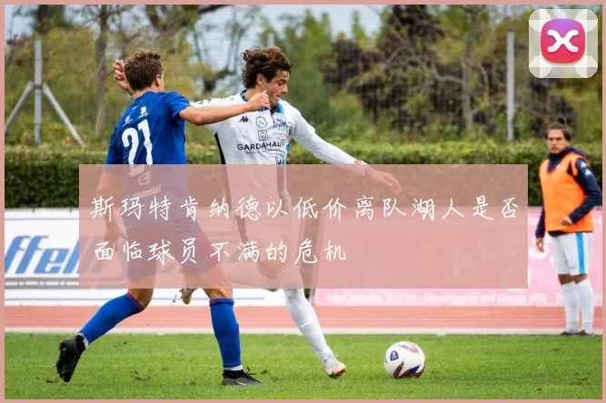 斯玛特肯纳德以低价离队湖人是否面临球员不满的危机
