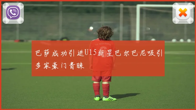 巴萨成功引进U15新星巴尔巴尼吸引多家豪门青睐