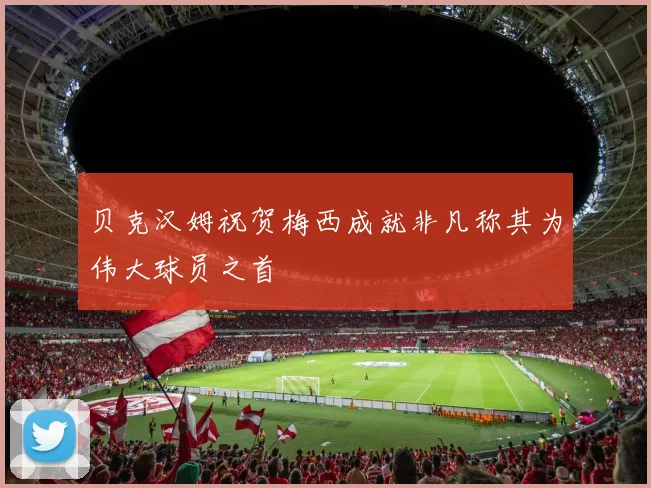 贝克汉姆祝贺梅西成就非凡称其为伟大球员之首