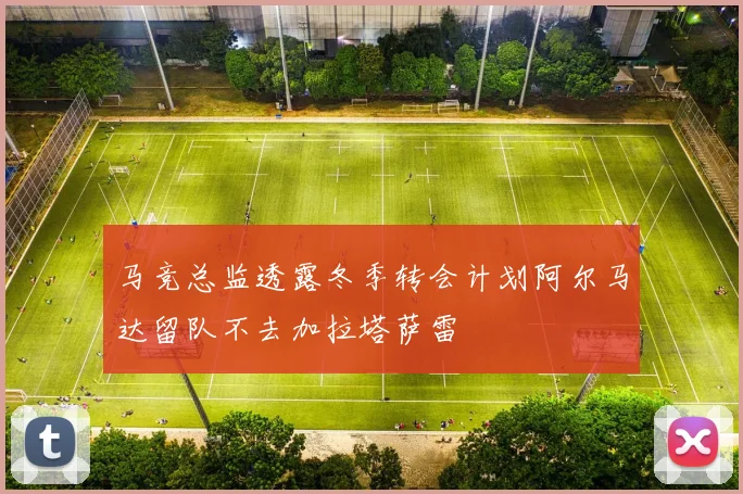 马竞总监透露冬季转会计划阿尔马达留队不去加拉塔萨雷