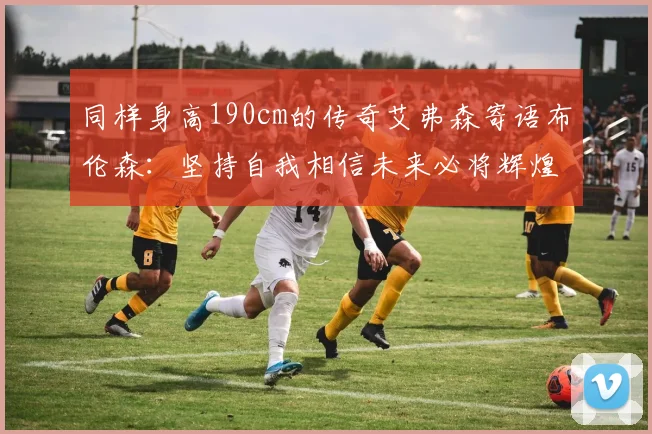 同样身高190cm的传奇艾弗森寄语布伦森：坚持自我相信未来必将辉煌