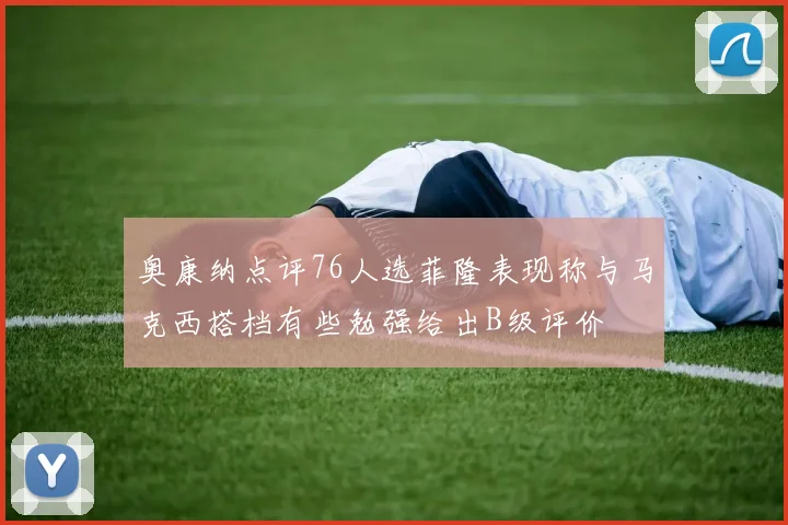 奥康纳点评76人选菲隆表现称与马克西搭档有些勉强给出B级评价