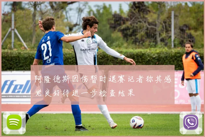 阿隆德斯因伤暂时退赛记者称其感觉良好待进一步检查结果