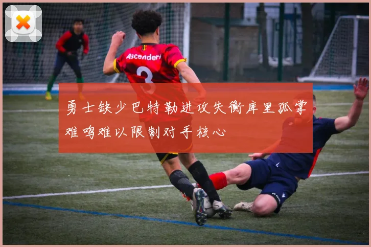 勇士缺少巴特勒进攻失衡库里孤掌难鸣难以限制对手核心