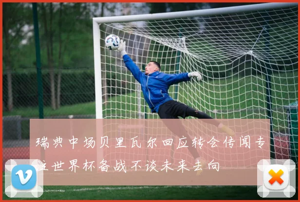 瑞典中场贝里瓦尔回应转会传闻专注世界杯备战不谈未来去向