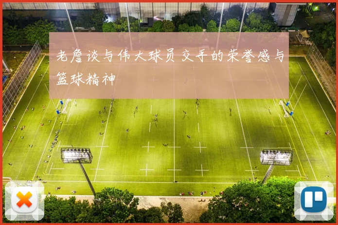 老詹谈与伟大球员交手的荣誉感与篮球精神