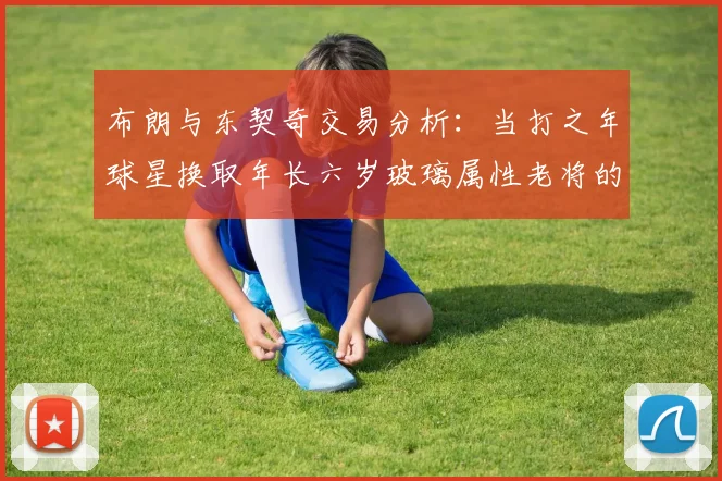 布朗与东契奇交易分析：当打之年球星换取年长六岁玻璃属性老将的利弊探讨