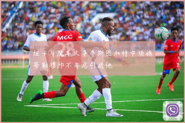 纽卡与魔车文争夺斯图加特中场施蒂勒穆帅不考虑引进他