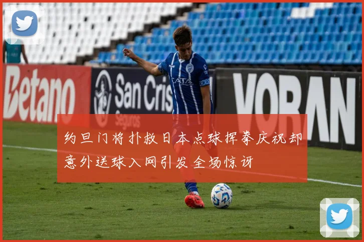 约旦门将扑救日本点球挥拳庆祝却意外送球入网引发全场惊讶