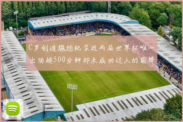 C罗创造尴尬纪录近两届世界杯唯一出场超500分钟却未成功过人的前锋