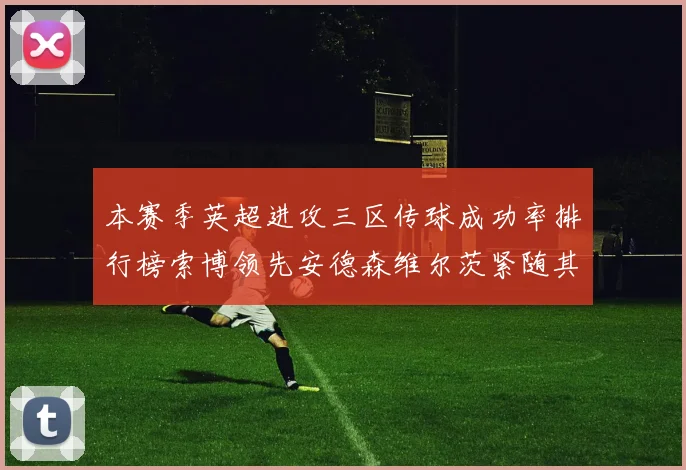 本赛季英超进攻三区传球成功率排行榜索博领先安德森维尔茨紧随其后