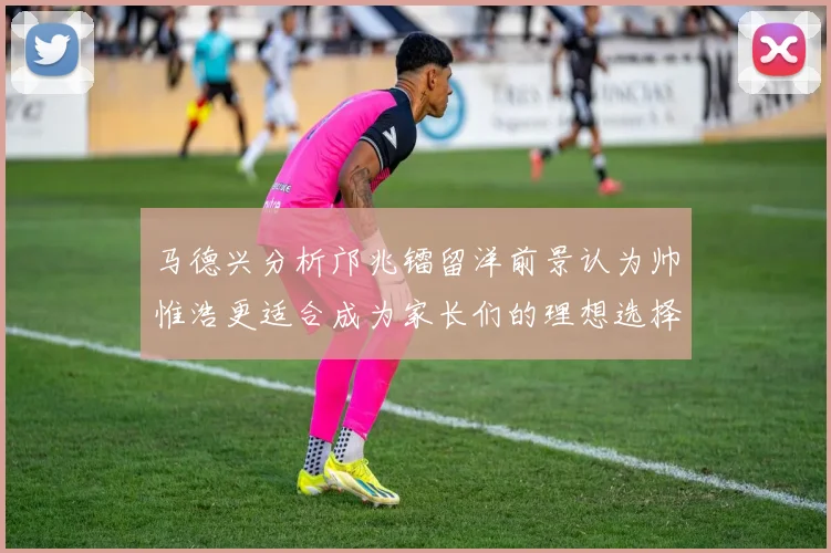 马德兴分析邝兆镭留洋前景认为帅惟浩更适合成为家长们的理想选择